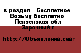  в раздел : Бесплатное » Возьму бесплатно . Пензенская обл.,Заречный г.